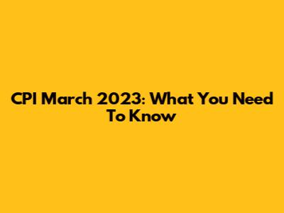 CPI March 2023: What You Need To Know