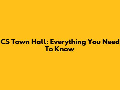 CS Town Hall: Everything You Need To Know