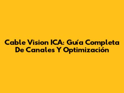 Cable Vision ICA: Guía Completa De Canales Y Optimización