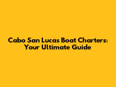 Cabo San Lucas Boat Charters: Your Ultimate Guide