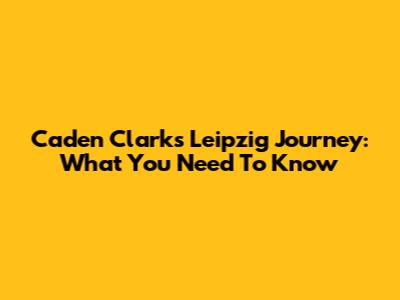 Caden Clark's Leipzig Journey: What You Need To Know