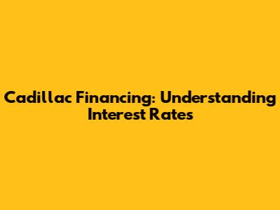 Cadillac Financing: Understanding Interest Rates