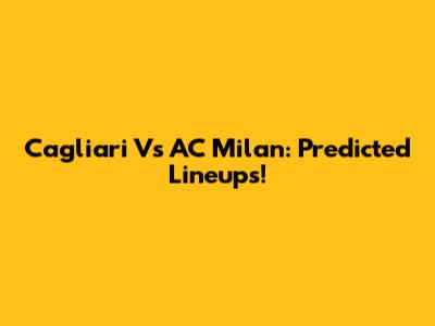 Cagliari Vs AC Milan: Predicted Lineups!
