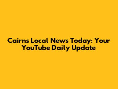 Cairns Local News Today: Your YouTube Daily Update