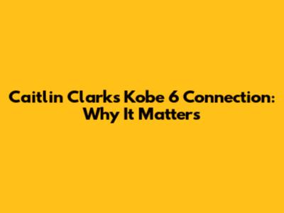Caitlin Clark's Kobe 6 Connection: Why It Matters