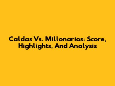 Caldas Vs. Millonarios: Score, Highlights, And Analysis