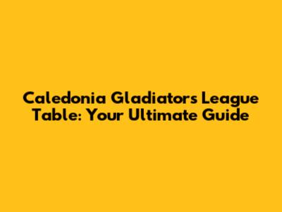 Caledonia Gladiators League Table: Your Ultimate Guide