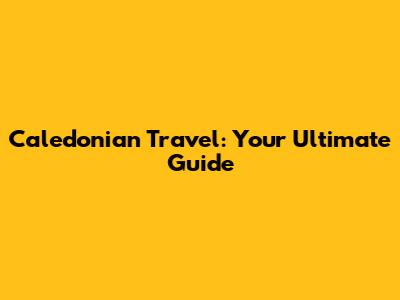 Caledonian Travel: Your Ultimate Guide