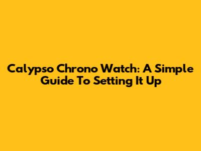 Calypso Chrono Watch: A Simple Guide To Setting It Up