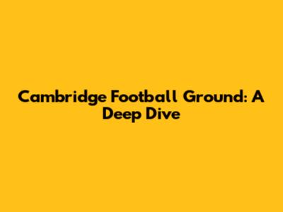 Cambridge Football Ground: A Deep Dive