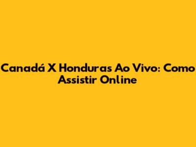 Canadá X Honduras Ao Vivo: Como Assistir Online