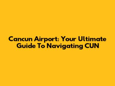Cancun Airport: Your Ultimate Guide To Navigating CUN