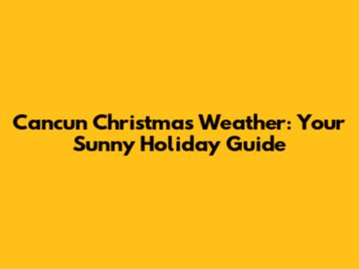 Cancun Christmas Weather: Your Sunny Holiday Guide