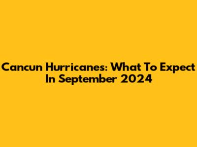 Cancun Hurricanes: What To Expect In September 2024