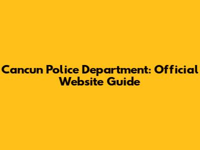 Cancun Police Department: Official Website Guide