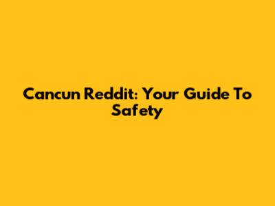 Cancun Reddit: Your Guide To Safety
