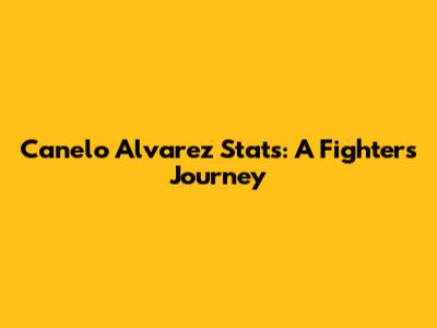 Canelo Alvarez Stats: A Fighter's Journey