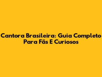 Cantora Brasileira: Guia Completo Para Fãs E Curiosos
