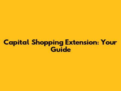 Capital Shopping Extension: Your Guide