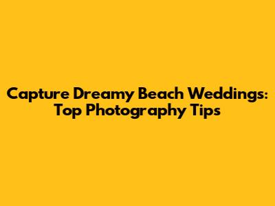 Capture Dreamy Beach Weddings: Top Photography Tips