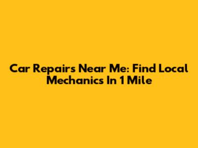 Car Repairs Near Me: Find Local Mechanics In 1 Mile