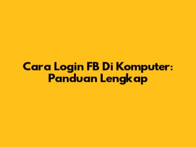Cara Login FB Di Komputer: Panduan Lengkap