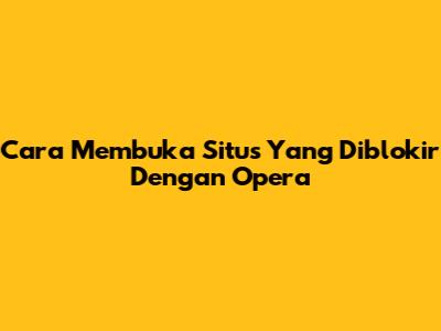 Cara Membuka Situs Yang Diblokir Dengan Opera