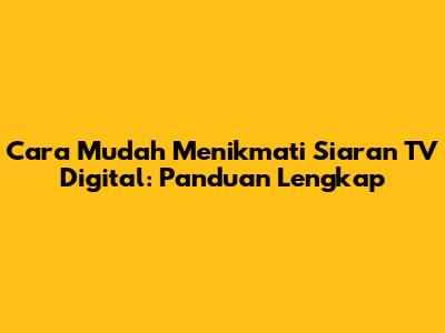Cara Mudah Menikmati Siaran TV Digital: Panduan Lengkap