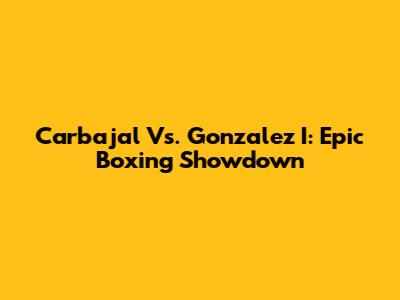 Carbajal Vs. Gonzalez I: Epic Boxing Showdown