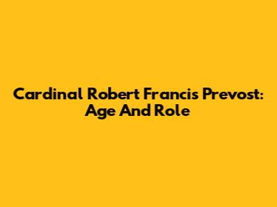 Cardinal Robert Francis Prevost: Age And Role
