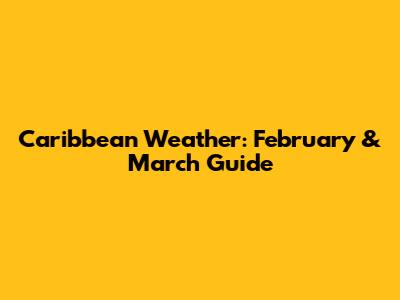 Caribbean Weather: February & March Guide