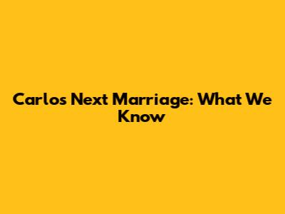 Carlos' Next Marriage: What We Know
