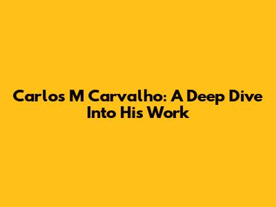 Carlos M Carvalho: A Deep Dive Into His Work
