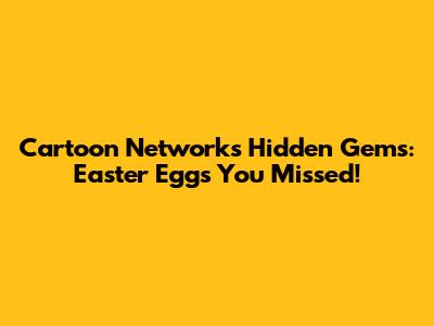 Cartoon Network's Hidden Gems: Easter Eggs You Missed!
