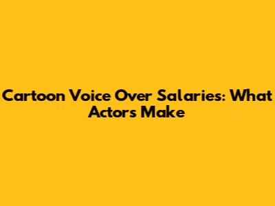 Cartoon Voice Over Salaries: What Actors Make