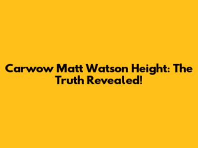 Carwow Matt Watson Height: The Truth Revealed!
