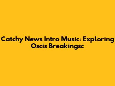 Catchy News Intro Music: Exploring Oscis Breakingsc