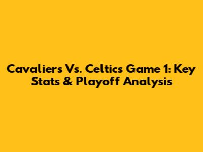 Cavaliers Vs. Celtics Game 1: Key Stats & Playoff Analysis