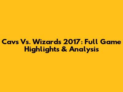 Cavs Vs. Wizards 2017: Full Game Highlights & Analysis