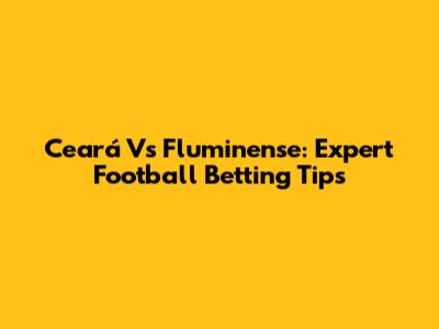 Ceará Vs Fluminense: Expert Football Betting Tips
