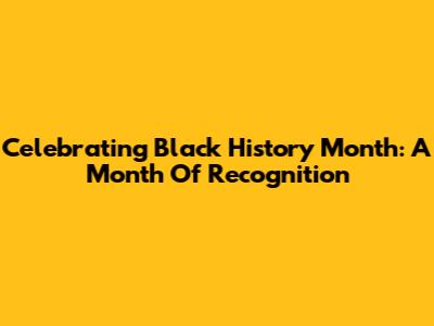 Celebrating Black History Month: A Month Of Recognition