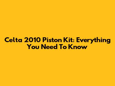 Celta 2010 Piston Kit: Everything You Need To Know