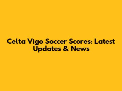 Celta Vigo Soccer Scores: Latest Updates & News