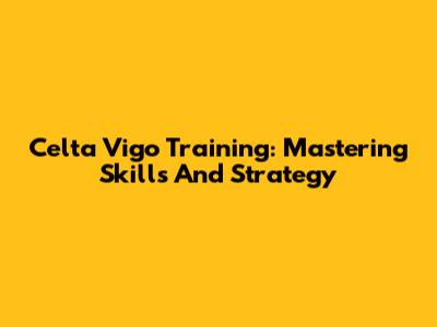 Celta Vigo Training: Mastering Skills And Strategy