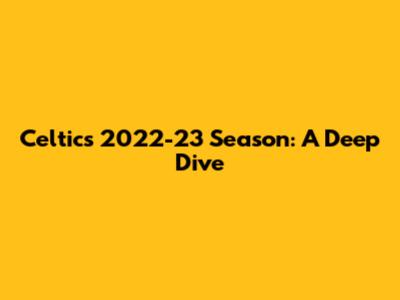Celtics 2022-23 Season: A Deep Dive