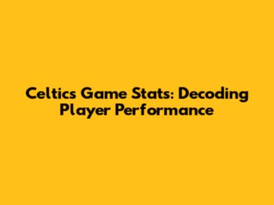 Celtics Game Stats: Decoding Player Performance