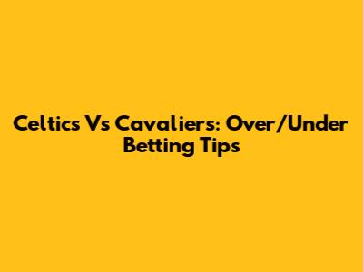 Celtics Vs Cavaliers: Over/Under Betting Tips