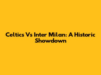 Celtics Vs Inter Milan: A Historic Showdown