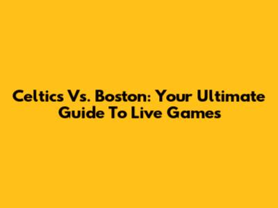 Celtics Vs. Boston: Your Ultimate Guide To Live Games