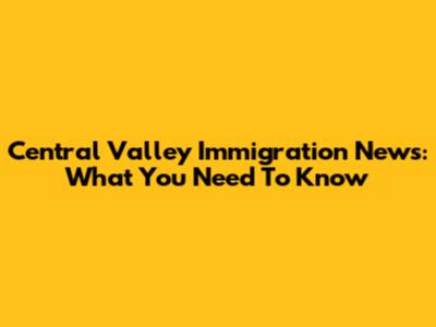 Central Valley Immigration News: What You Need To Know